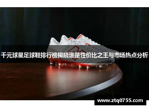 千元球星足球鞋排行榜揭晓谁是性价比之王与市场热点分析