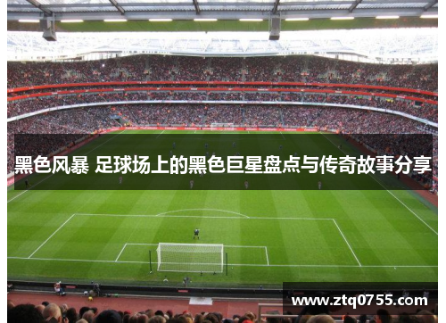 黑色风暴 足球场上的黑色巨星盘点与传奇故事分享