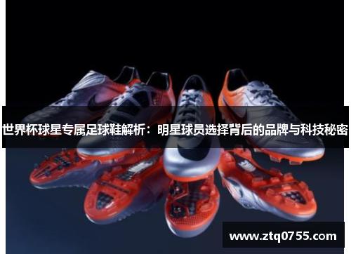 世界杯球星专属足球鞋解析：明星球员选择背后的品牌与科技秘密