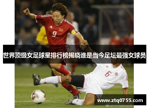 世界顶级女足球星排行榜揭晓谁是当今足坛最强女球员