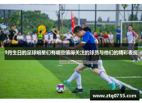 9月生日的足球明星们有哪些值得关注的球员与他们的精彩表现